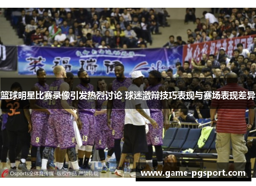 篮球明星比赛录像引发热烈讨论 球迷激辩技巧表现与赛场表现差异