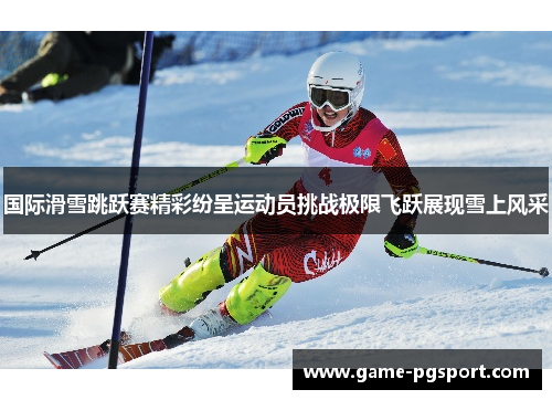 国际滑雪跳跃赛精彩纷呈运动员挑战极限飞跃展现雪上风采