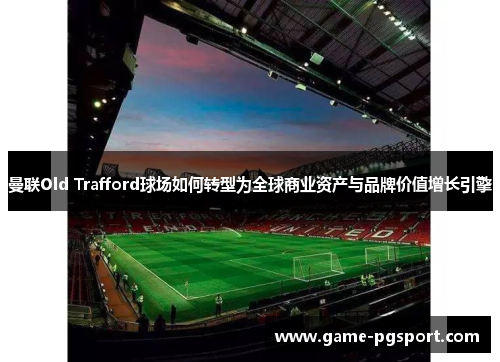 曼联Old Trafford球场如何转型为全球商业资产与品牌价值增长引擎