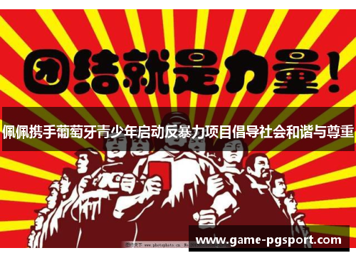 佩佩携手葡萄牙青少年启动反暴力项目倡导社会和谐与尊重