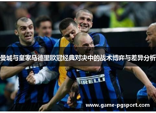 曼城与皇家马德里欧冠经典对决中的战术博弈与差异分析