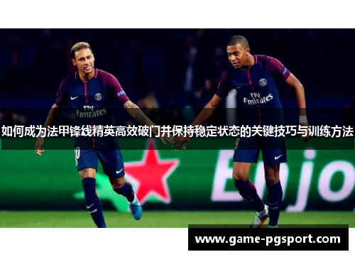 如何成为法甲锋线精英高效破门并保持稳定状态的关键技巧与训练方法
