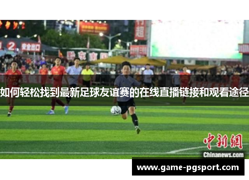 如何轻松找到最新足球友谊赛的在线直播链接和观看途径
