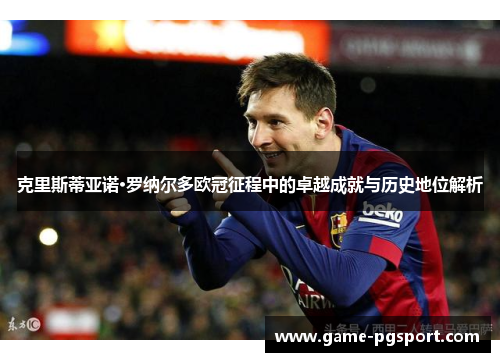克里斯蒂亚诺·罗纳尔多欧冠征程中的卓越成就与历史地位解析