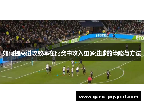 如何提高进攻效率在比赛中攻入更多进球的策略与方法