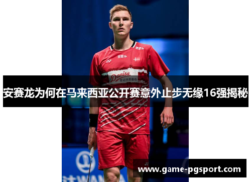 安赛龙为何在马来西亚公开赛意外止步无缘16强揭秘