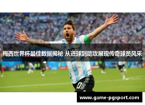 梅西世界杯最佳数据揭秘 从进球到助攻展现传奇球员风采