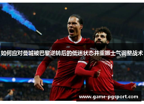 如何应对曼城被巴黎逆转后的低迷状态并重振士气调整战术