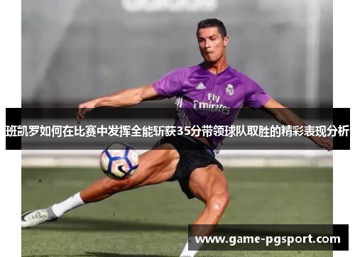 班凯罗如何在比赛中发挥全能斩获35分带领球队取胜的精彩表现分析