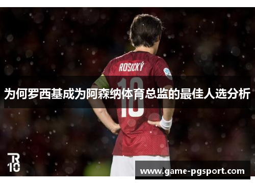 为何罗西基成为阿森纳体育总监的最佳人选分析