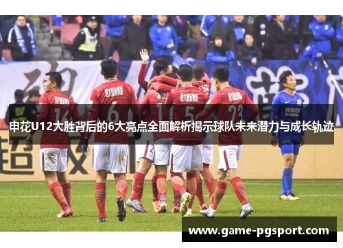 申花U12大胜背后的6大亮点全面解析揭示球队未来潜力与成长轨迹