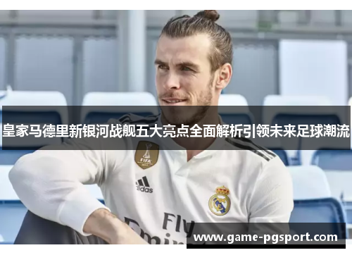 皇家马德里新银河战舰五大亮点全面解析引领未来足球潮流