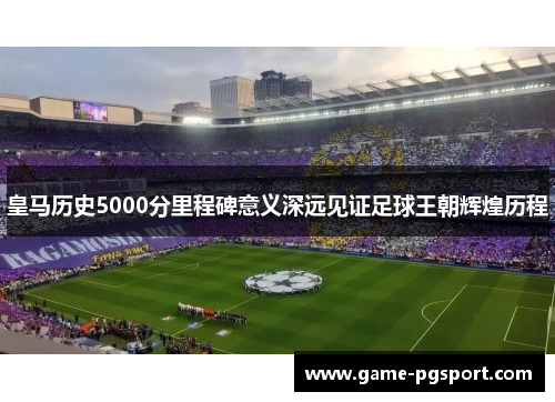 皇马历史5000分里程碑意义深远见证足球王朝辉煌历程