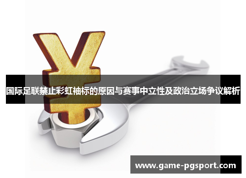 国际足联禁止彩虹袖标的原因与赛事中立性及政治立场争议解析
