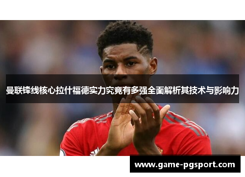 曼联锋线核心拉什福德实力究竟有多强全面解析其技术与影响力