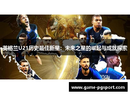 英格兰U21历史最佳新星：未来之星的崛起与成就探索