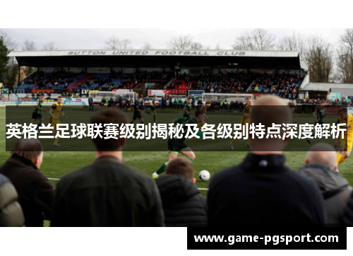 英格兰足球联赛级别揭秘及各级别特点深度解析