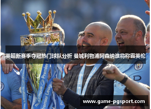英超新赛季夺冠热门球队分析 曼城利物浦阿森纳谁将称霸英伦