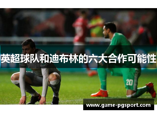 英超球队和迪布林的六大合作可能性