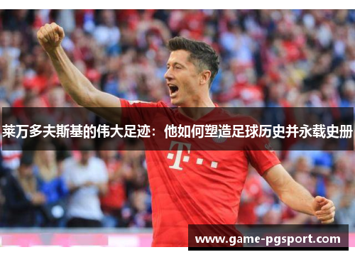 莱万多夫斯基的伟大足迹：他如何塑造足球历史并永载史册