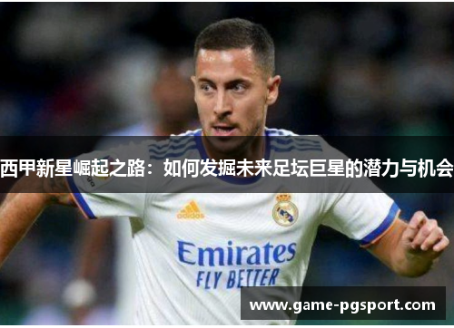 西甲新星崛起之路：如何发掘未来足坛巨星的潜力与机会