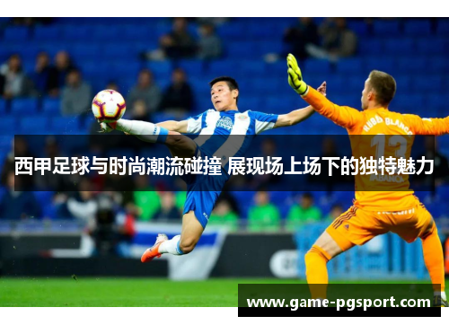 西甲足球与时尚潮流碰撞 展现场上场下的独特魅力