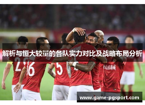 解析与恒大较量的各队实力对比及战略布局分析