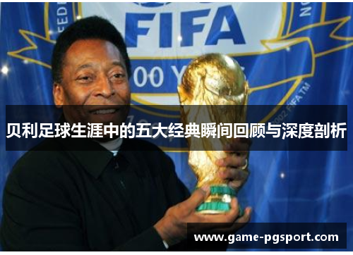 贝利足球生涯中的五大经典瞬间回顾与深度剖析