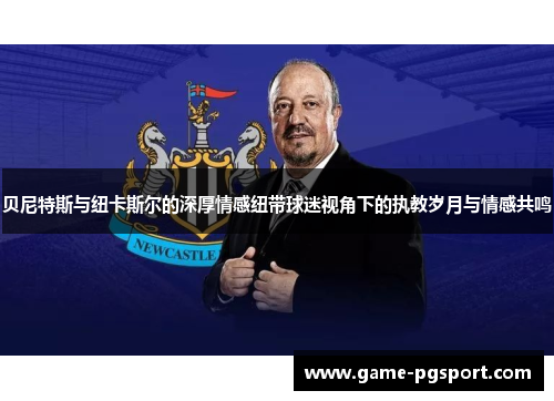贝尼特斯与纽卡斯尔的深厚情感纽带球迷视角下的执教岁月与情感共鸣