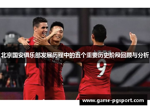 北京国安俱乐部发展历程中的五个重要历史阶段回顾与分析