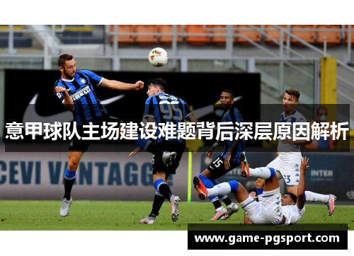 意甲球队主场建设难题背后深层原因解析