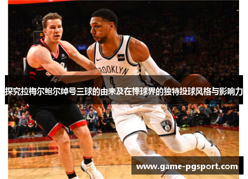 探究拉梅尔鲍尔绰号三球的由来及在棒球界的独特投球风格与影响力