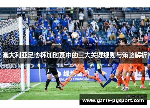 澳大利亚足协杯加时赛中的三大关键规则与策略解析