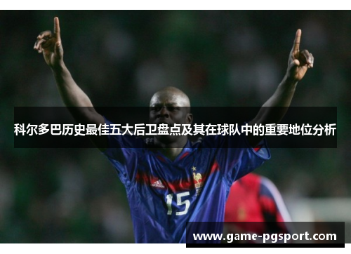 科尔多巴历史最佳五大后卫盘点及其在球队中的重要地位分析