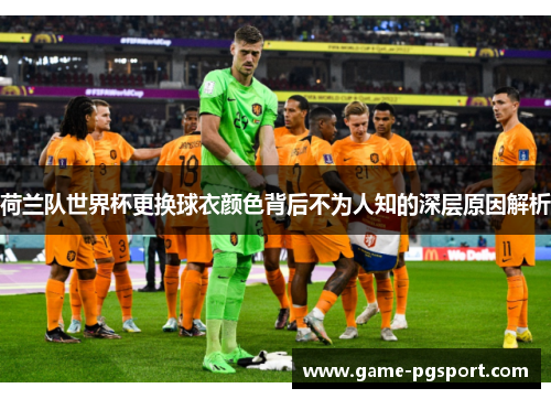 荷兰队世界杯更换球衣颜色背后不为人知的深层原因解析