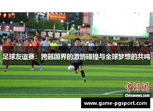 足球友谊赛：跨越国界的激情碰撞与全球梦想的共鸣