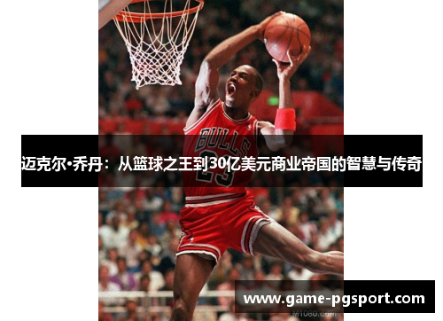 迈克尔·乔丹：从篮球之王到30亿美元商业帝国的智慧与传奇