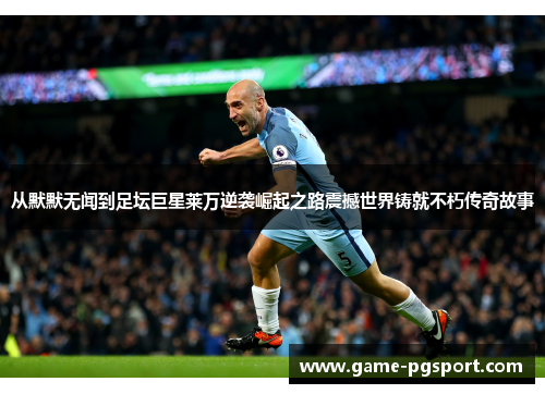 从默默无闻到足坛巨星莱万逆袭崛起之路震撼世界铸就不朽传奇故事