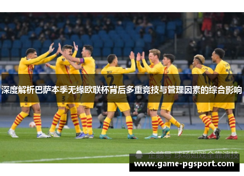 深度解析巴萨本季无缘欧联杯背后多重竞技与管理因素的综合影响 深度解析巴萨本季无缘欧联杯背后多重竞技与管理因素的综合影响