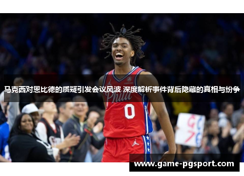 马克西对恩比德的质疑引发会议风波 深度解析事件背后隐藏的真相与纷争 马克西对恩比德的质疑引发会议风波 深度解析事件背后隐藏的真相与纷争