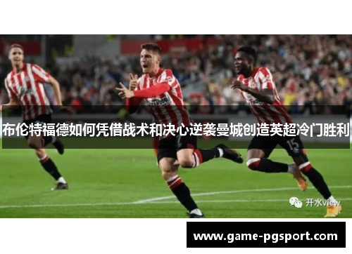 布伦特福德如何凭借战术和决心逆袭曼城创造英超冷门胜利