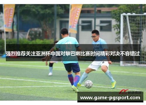 强烈推荐关注亚洲杯中国对黎巴嫩比赛时间精彩对决不容错过