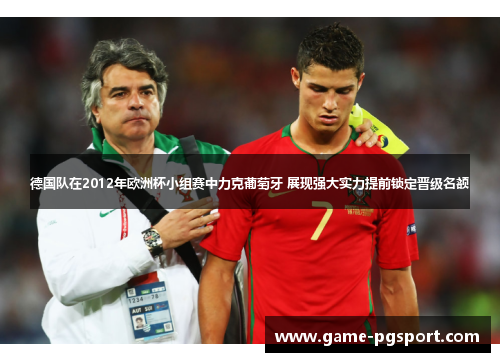德国队在2012年欧洲杯小组赛中力克葡萄牙 展现强大实力提前锁定晋级名额