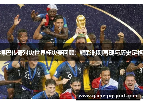 德巴传奇对决世界杯决赛回顾：精彩时刻再现与历史定格