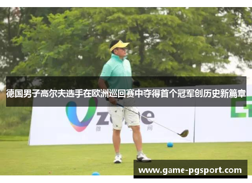 德国男子高尔夫选手在欧洲巡回赛中夺得首个冠军创历史新篇章