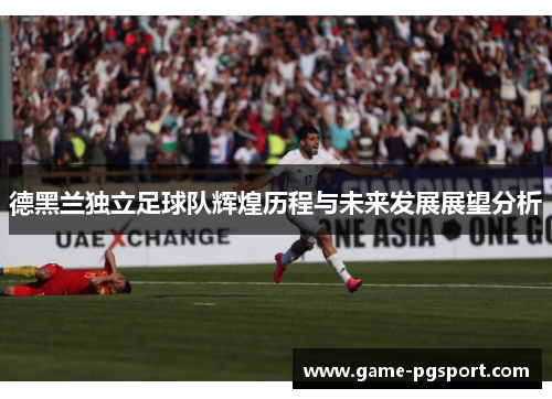 德黑兰独立足球队辉煌历程与未来发展展望分析