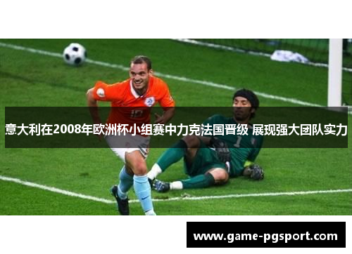 意大利在2008年欧洲杯小组赛中力克法国晋级 展现强大团队实力