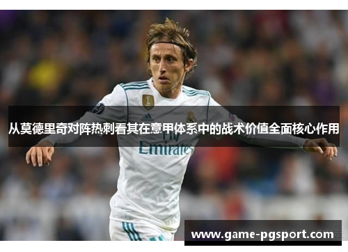 从莫德里奇对阵热刺看其在意甲体系中的战术价值全面核心作用 从莫德里奇对阵热刺看其在意甲体系中的战术价值全面核心作用