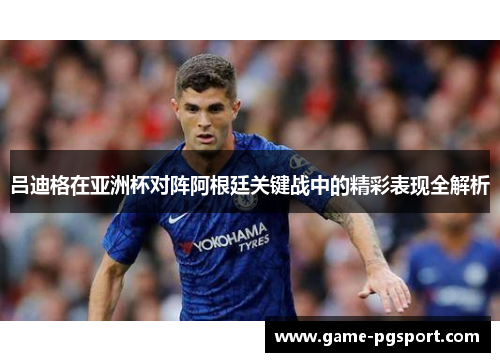 吕迪格在亚洲杯对阵阿根廷关键战中的精彩表现全解析 吕迪格在亚洲杯对阵阿根廷关键战中的精彩表现全解析