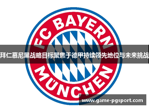 拜仁慕尼黑战略目标聚焦于德甲持续领先地位与未来挑战 拜仁慕尼黑战略目标聚焦于德甲持续领先地位与未来挑战
